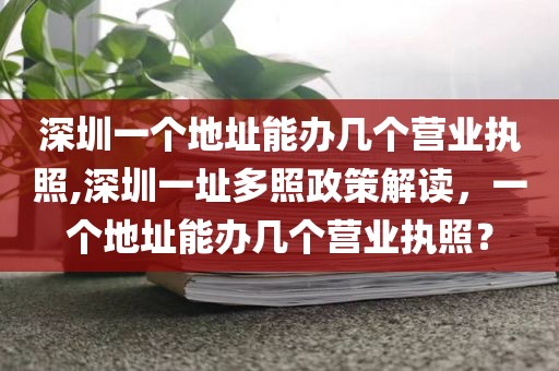 深圳一个地址能办几个营业执照,深圳一址多照政策解读，一个地址能办几个营业执照？