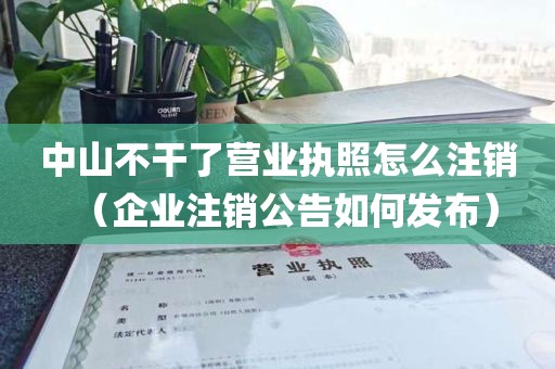 中山不干了营业执照怎么注销（企业注销公告如何发布）