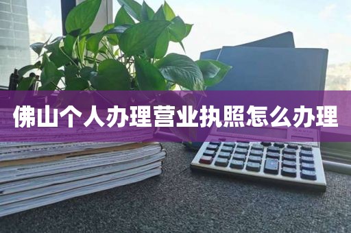 佛山个人办理营业执照怎么办理