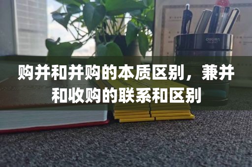 购并和并购的本质区别，兼并和收购的联系和区别
