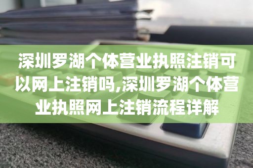 深圳罗湖个体营业执照注销可以网上注销吗,深圳罗湖个体营业执照网上注销流程详解