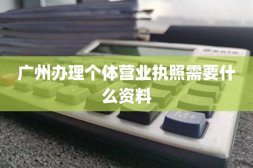 广州办理个体营业执照需要什么资料