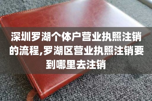 深圳罗湖个体户营业执照注销的流程,罗湖区营业执照注销要到哪里去注销