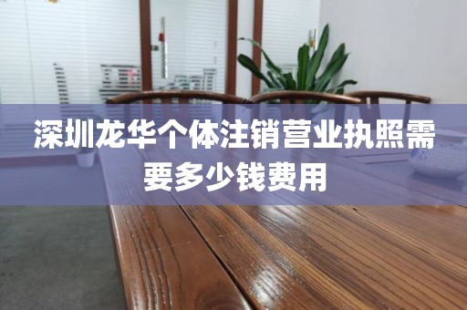 深圳龙华个体注销营业执照需要多少钱费用