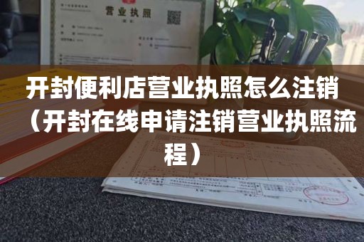 开封便利店营业执照怎么注销（开封在线申请注销营业执照流程）