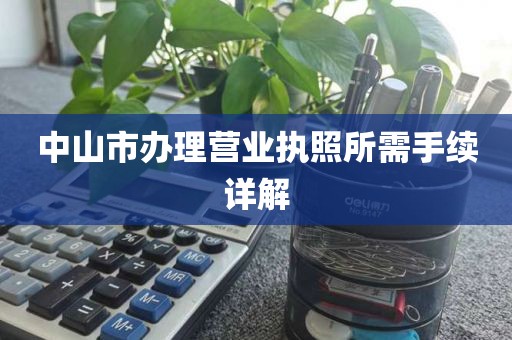 中山市办理营业执照所需手续详解