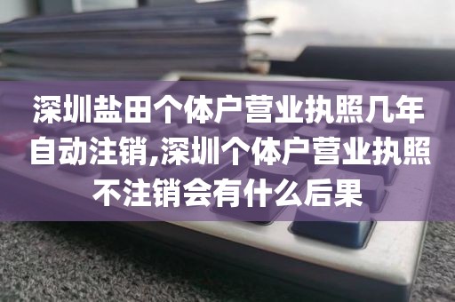 深圳盐田个体户营业执照几年自动注销,深圳个体户营业执照不注销会有什么后果