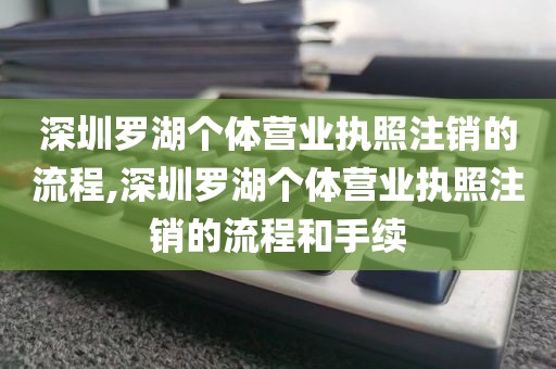 深圳罗湖个体营业执照注销的流程,深圳罗湖个体营业执照注销的流程和手续