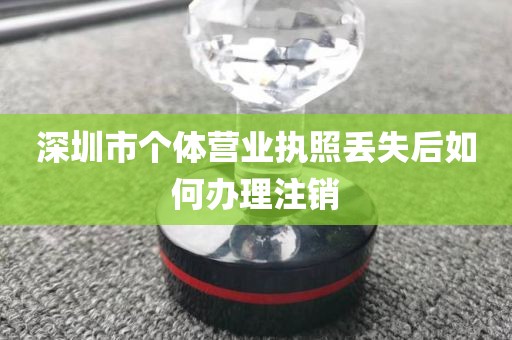 深圳市个体营业执照丢失后如何办理注销