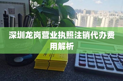 深圳龙岗营业执照注销代办费用解析