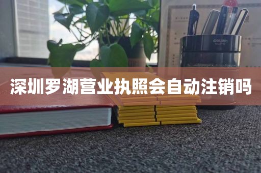 深圳罗湖营业执照会自动注销吗