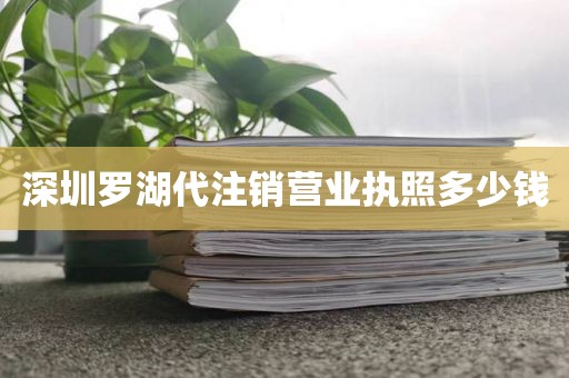 深圳罗湖代注销营业执照多少钱