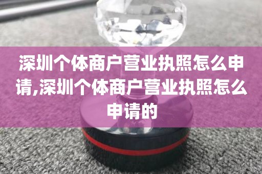 深圳个体商户营业执照怎么申请,深圳个体商户营业执照怎么申请的