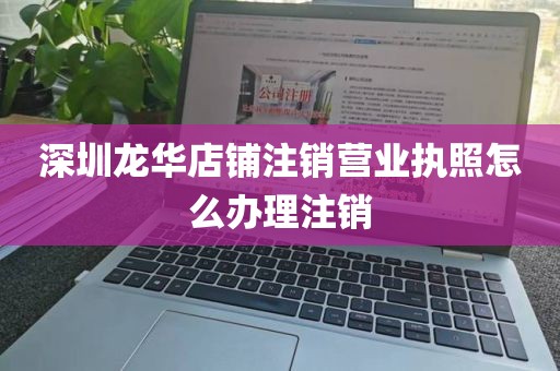 深圳龙华店铺注销营业执照怎么办理注销