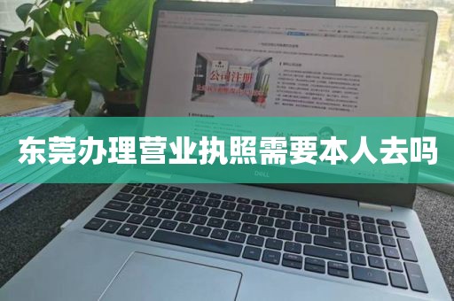 东莞办理营业执照需要本人去吗