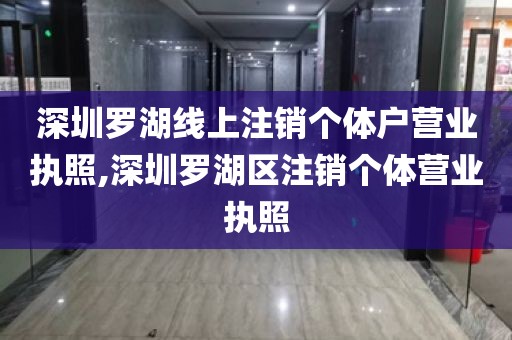 深圳罗湖线上注销个体户营业执照,深圳罗湖区注销个体营业执照