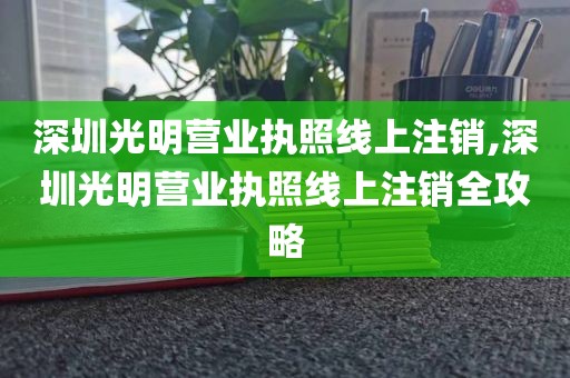 深圳光明营业执照线上注销,深圳光明营业执照线上注销全攻略