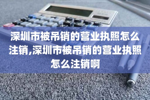 深圳市被吊销的营业执照怎么注销,深圳市被吊销的营业执照怎么注销啊