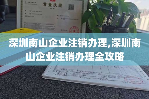 深圳南山企业注销办理,深圳南山企业注销办理全攻略