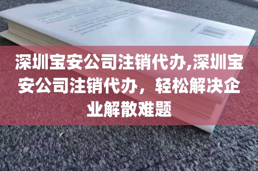 深圳宝安公司注销代办,深圳宝安公司注销代办，轻松解决企业解散难题