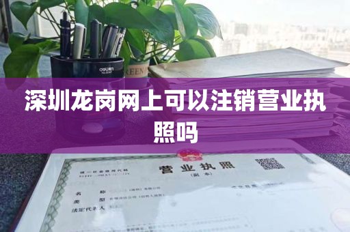深圳龙岗网上可以注销营业执照吗