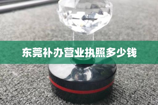 东莞补办营业执照多少钱