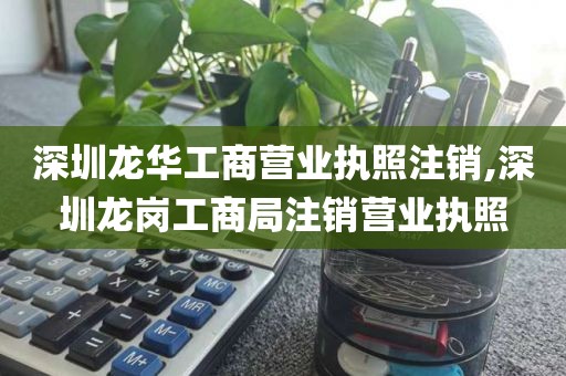 深圳龙华工商营业执照注销,深圳龙岗工商局注销营业执照
