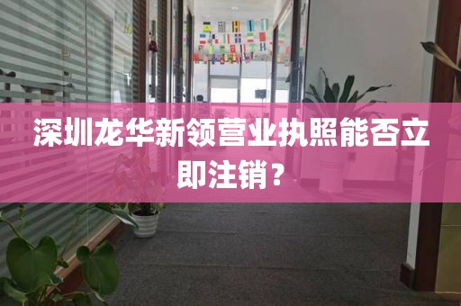 深圳龙华新领营业执照能否立即注销？