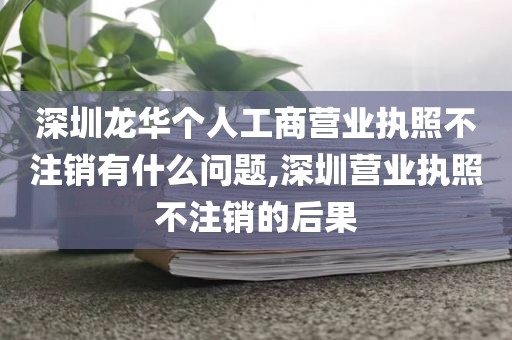 深圳龙华个人工商营业执照不注销有什么问题,深圳营业执照不注销的后果