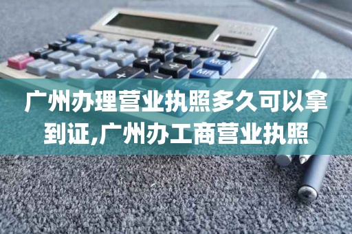 广州办理营业执照多久可以拿到证,广州办工商营业执照