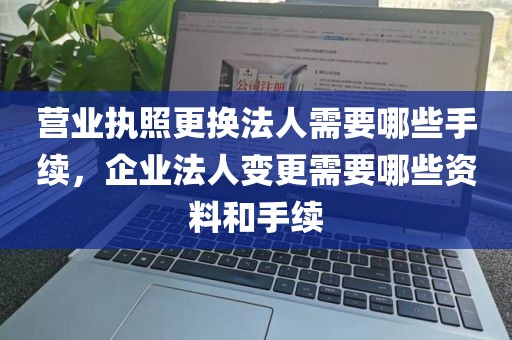 营业执照更换法人需要哪些手续，企业法人变更需要哪些资料和手续