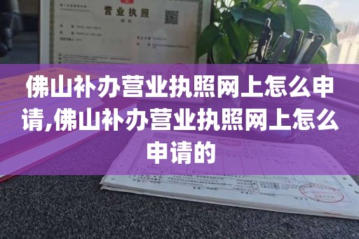 佛山补办营业执照网上怎么申请,佛山补办营业执照网上怎么申请的