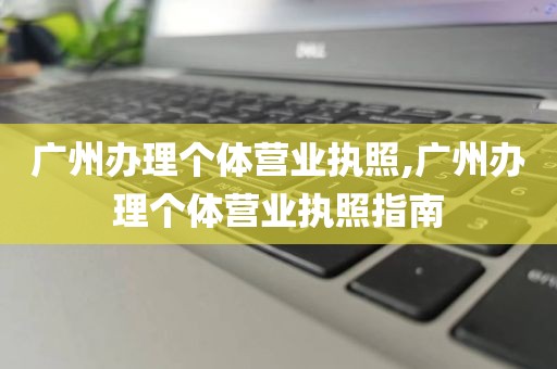 广州办理个体营业执照,广州办理个体营业执照指南