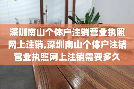 深圳南山个体户注销营业执照网上注销,深圳南山个体户注销营业执照网上注销需要多久