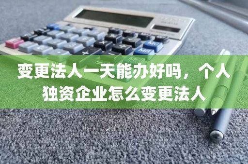 变更法人一天能办好吗，个人独资企业怎么变更法人