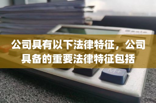 公司具有以下法律特征，公司具备的重要法律特征包括