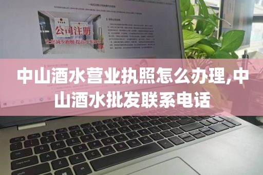 中山酒水营业执照怎么办理,中山酒水批发联系电话