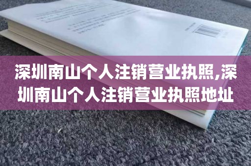 深圳南山个人注销营业执照,深圳南山个人注销营业执照地址