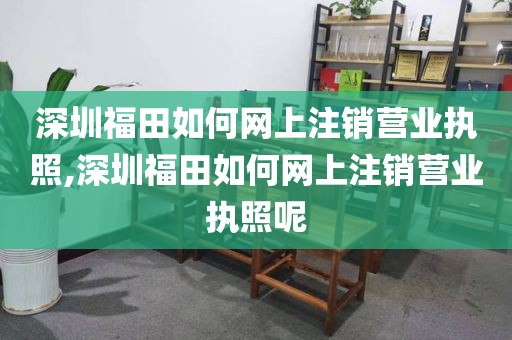深圳福田如何网上注销营业执照,深圳福田如何网上注销营业执照呢