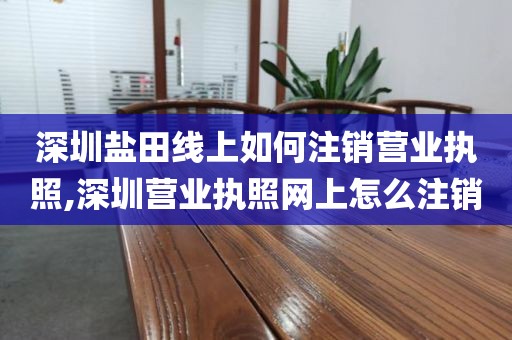 深圳盐田线上如何注销营业执照,深圳营业执照网上怎么注销