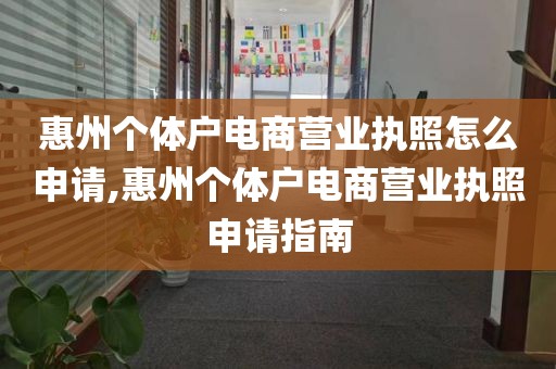 惠州个体户电商营业执照怎么申请,惠州个体户电商营业执照申请指南
