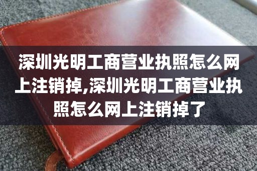 深圳光明工商营业执照怎么网上注销掉,深圳光明工商营业执照怎么网上注销掉了