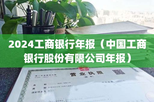 2024工商银行年报（中国工商银行股份有限公司年报）
