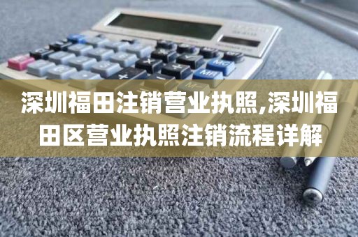 深圳福田注销营业执照,深圳福田区营业执照注销流程详解