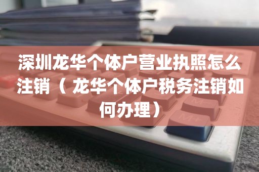 深圳龙华个体户营业执照怎么注销（ 龙华个体户税务注销如何办理）