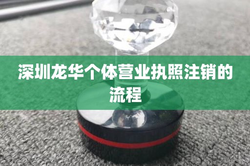深圳龙华个体营业执照注销的流程