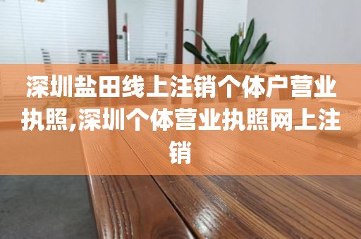 深圳盐田线上注销个体户营业执照,深圳个体营业执照网上注销