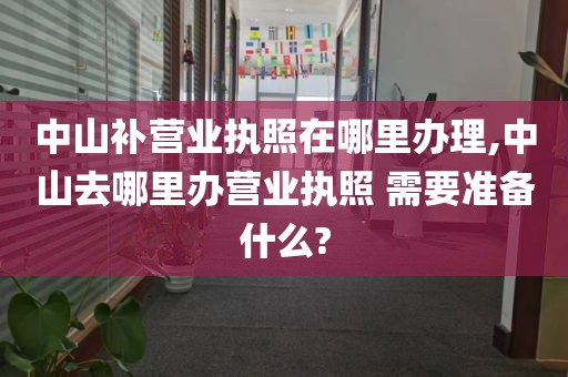 中山补营业执照在哪里办理,中山去哪里办营业执照 需要准备什么?