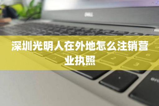 深圳光明人在外地怎么注销营业执照