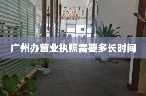 广州办营业执照需要多长时间